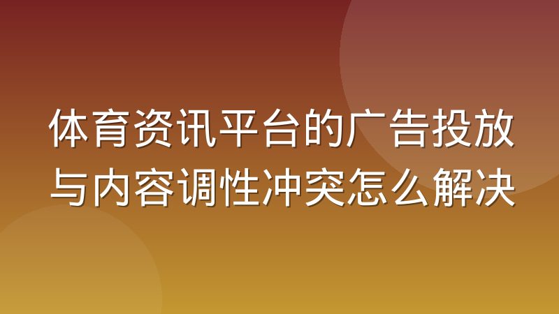 体育资讯平台的广告投放与内容调性冲突怎么解决